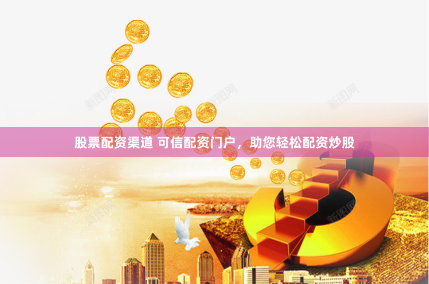 股票配资渠道 可信配资门户，助您轻松配资炒股