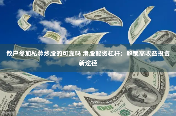 散户参加私募炒股的可靠吗 港股配资杠杆：解锁高收益投资新途径