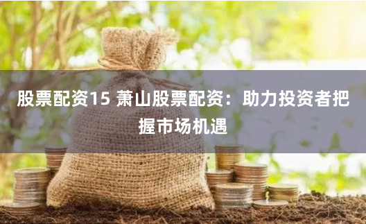 股票配资15 萧山股票配资：助力投资者把握市场机遇