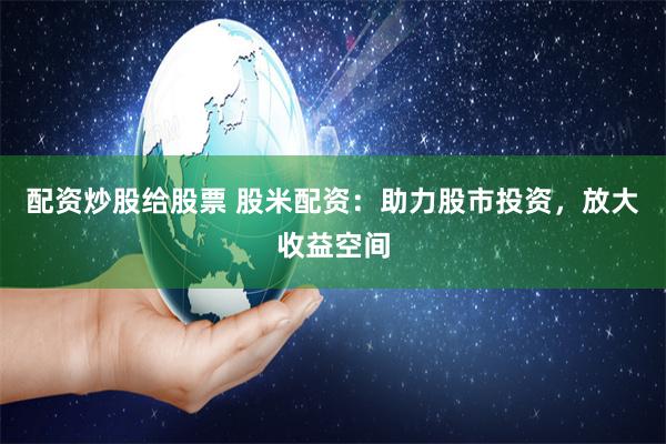 配资炒股给股票 股米配资：助力股市投资，放大收益空间