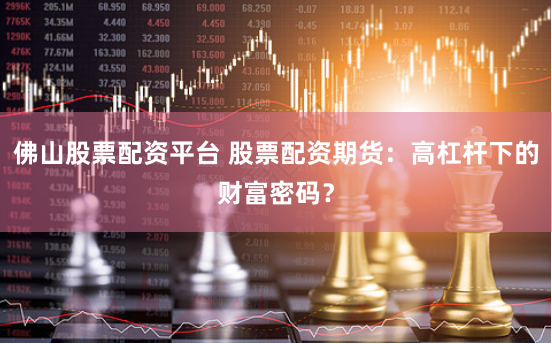 佛山股票配资平台 股票配资期货：高杠杆下的财富密码？