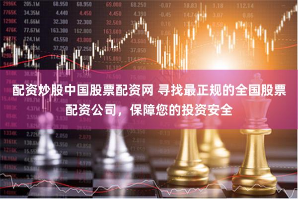 配资炒股中国股票配资网 寻找最正规的全国股票配资公司，保障您的投资安全