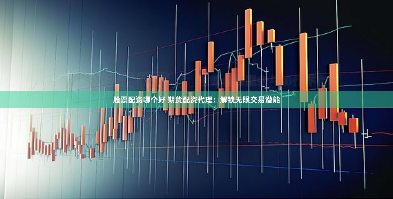 股票配资哪个好 期货配资代理：解锁无限交易潜能