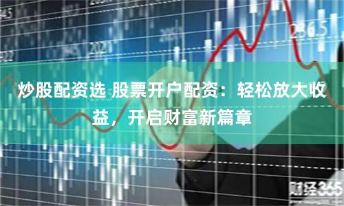 炒股配资选 股票开户配资：轻松放大收益，开启财富新篇章