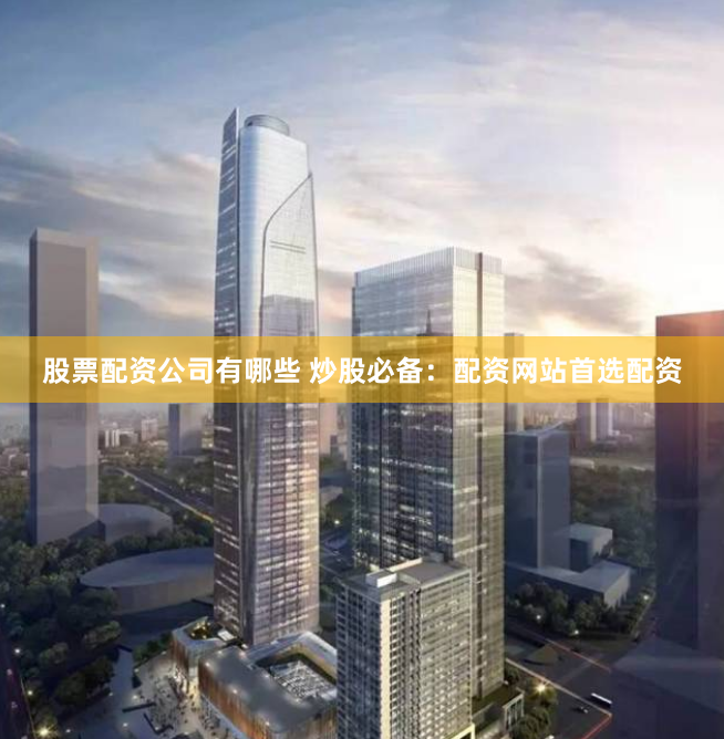 股票配资公司有哪些 炒股必备：配资网站首选配资