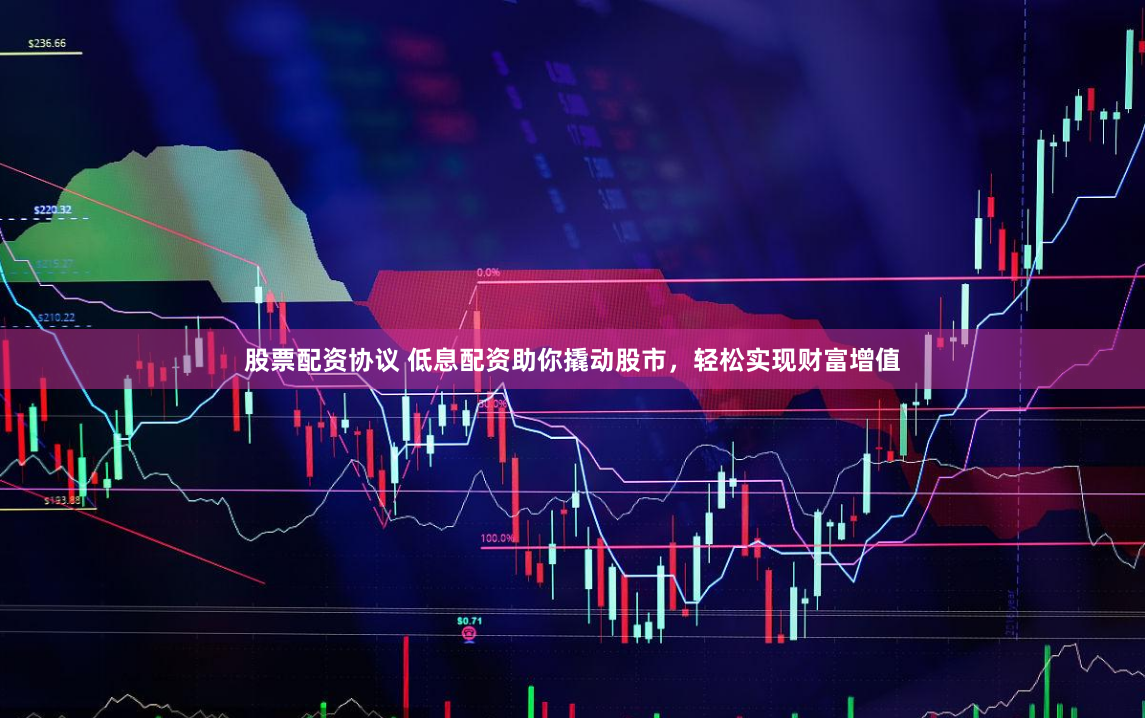 股票配资协议 低息配资助你撬动股市，轻松实现财富增值