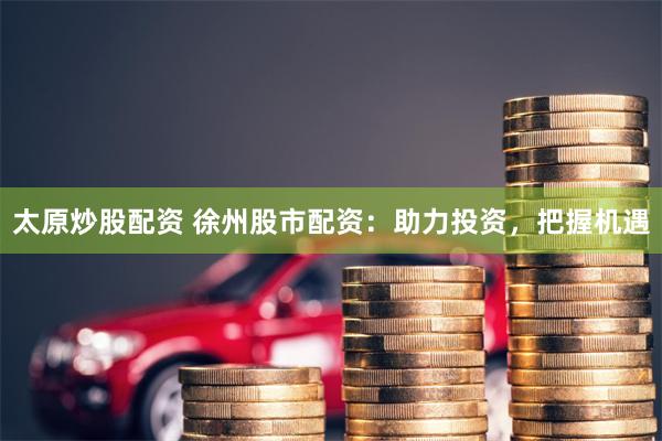 太原炒股配资 徐州股市配资：助力投资，把握机遇