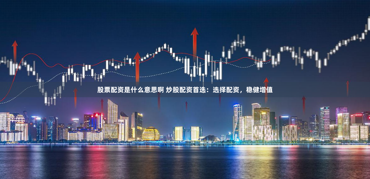 股票配资是什么意思啊 炒股配资首选：选择配资，稳健增值