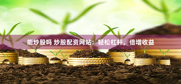 能炒股吗 炒股配资网站：轻松杠杆，倍增收益