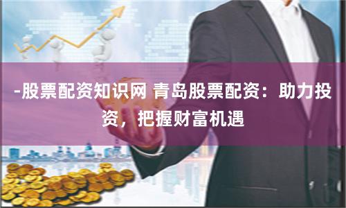 -股票配资知识网 青岛股票配资：助力投资，把握财富机遇
