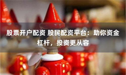 股票开户配资 股民配资平台：助你资金杠杆，投资更从容