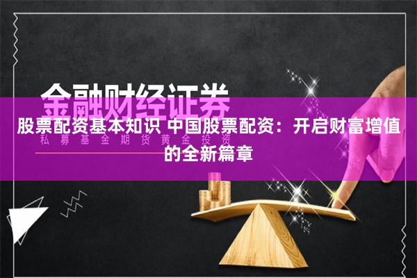 股票配资基本知识 中国股票配资：开启财富增值的全新篇章