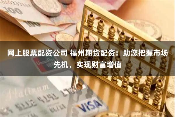 网上股票配资公司 福州期货配资：助您把握市场先机，实现财富增值