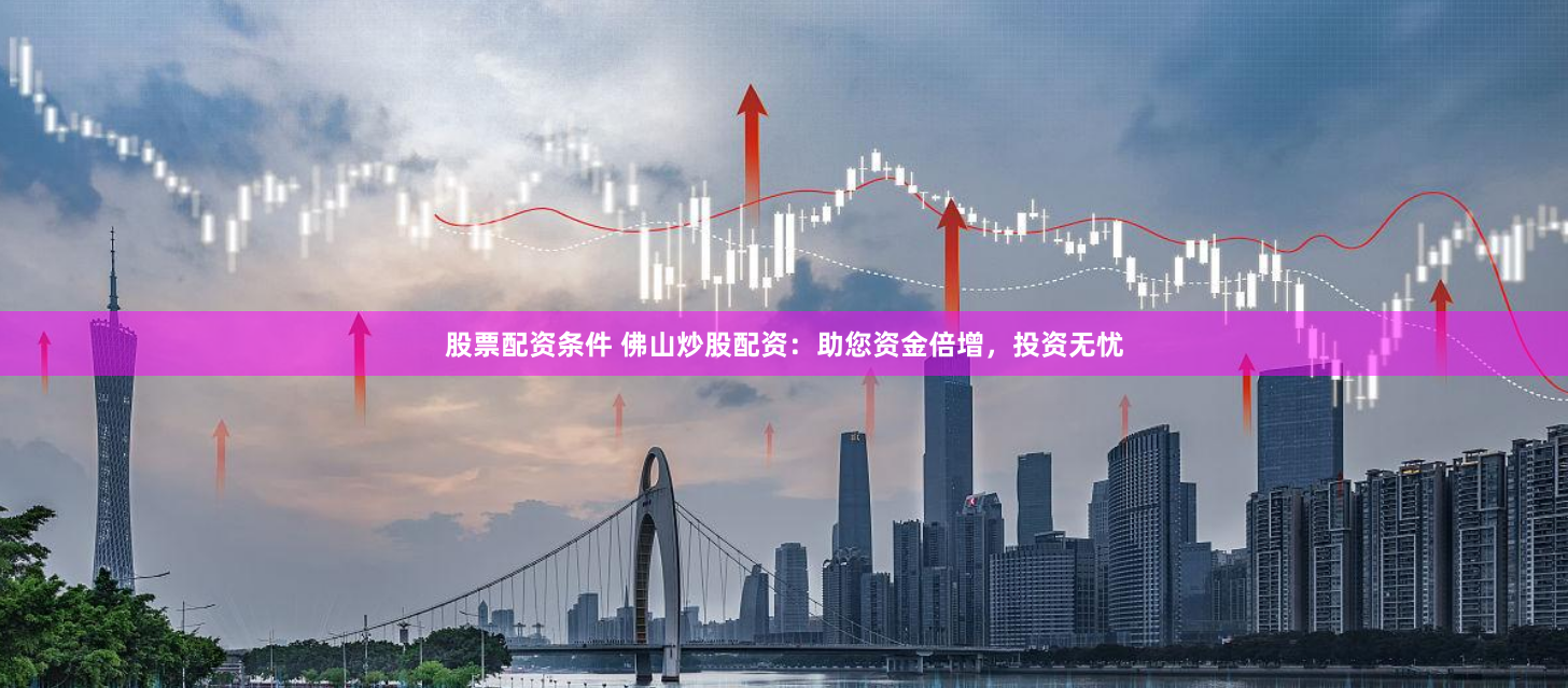 股票配资条件 佛山炒股配资：助您资金倍增，投资无忧