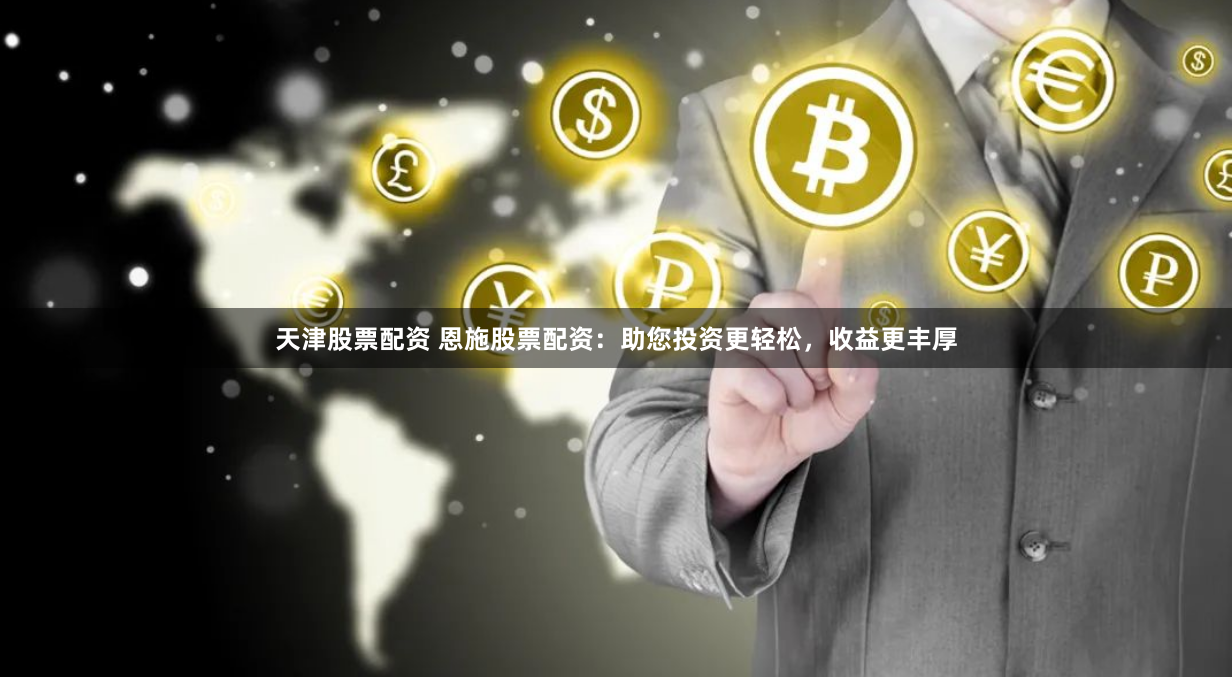天津股票配资 恩施股票配资：助您投资更轻松，收益更丰厚