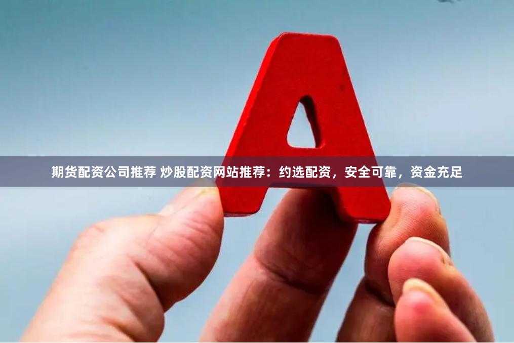 期货配资公司推荐 炒股配资网站推荐：约选配资，安全可靠，资金充足