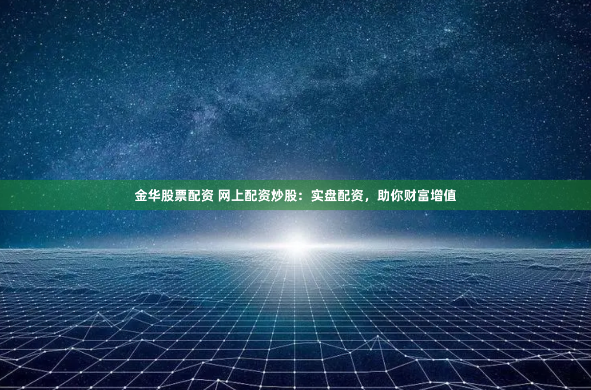 金华股票配资 网上配资炒股：实盘配资，助你财富增值