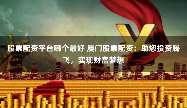 股票配资平台哪个最好 厦门股票配资：助您投资腾飞，实现财富梦想