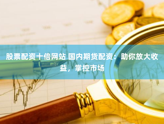 股票配资十倍网站 国内期货配资：助你放大收益，掌控市场