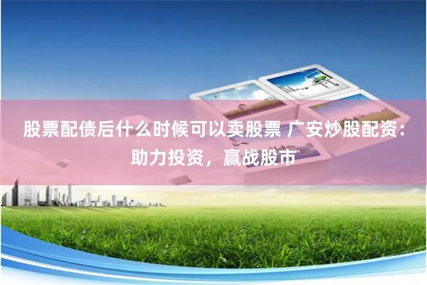 股票配债后什么时候可以卖股票 广安炒股配资：助力投资，赢战股市