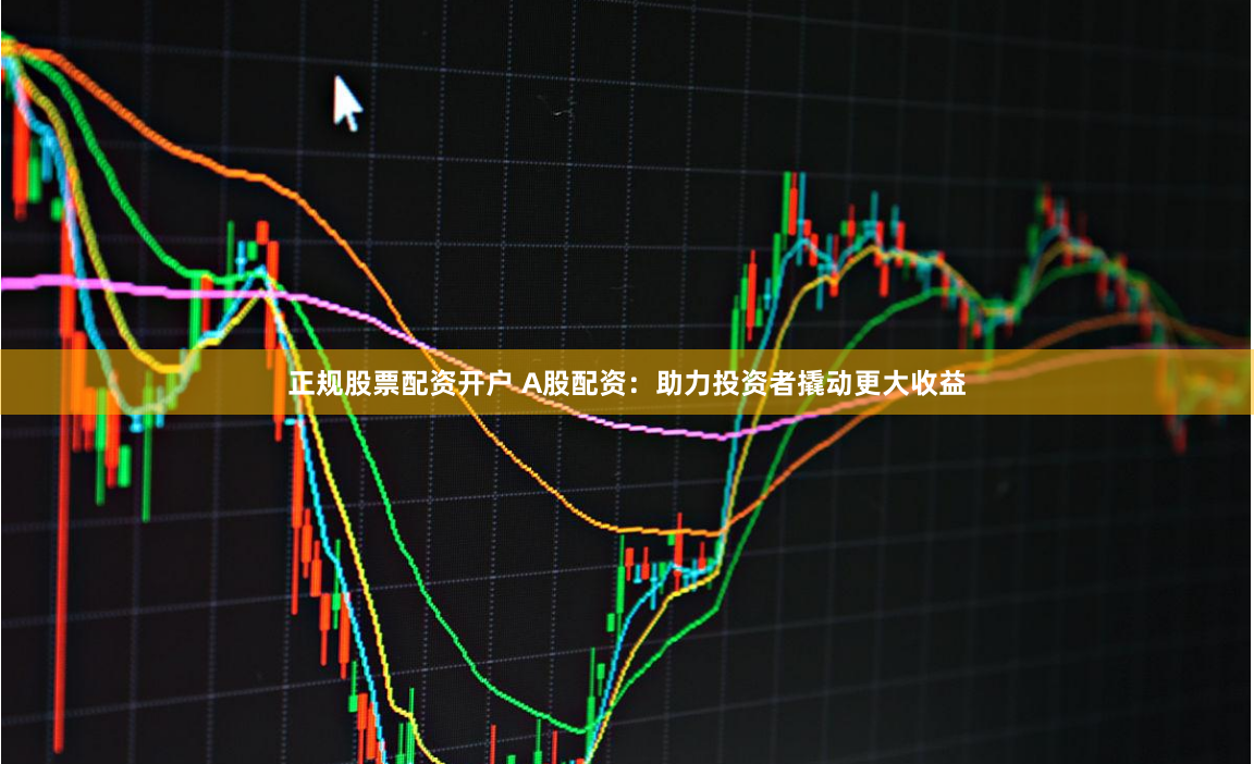 正规股票配资开户 A股配资：助力投资者撬动更大收益