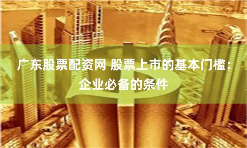 广东股票配资网 股票上市的基本门槛：企业必备的条件