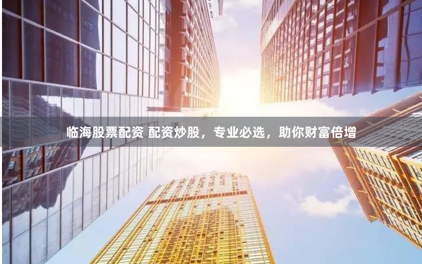 临海股票配资 配资炒股，专业必选，助你财富倍增