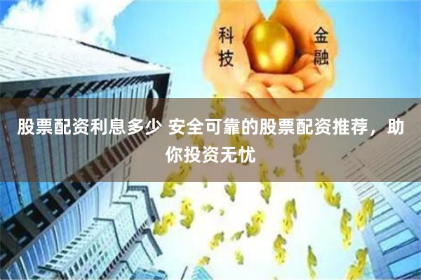 股票配资利息多少 安全可靠的股票配资推荐，助你投资无忧