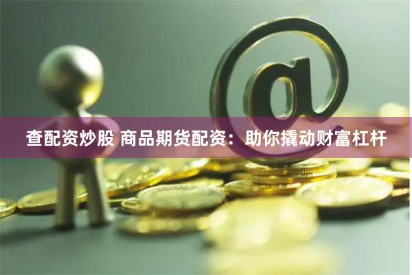 查配资炒股 商品期货配资：助你撬动财富杠杆