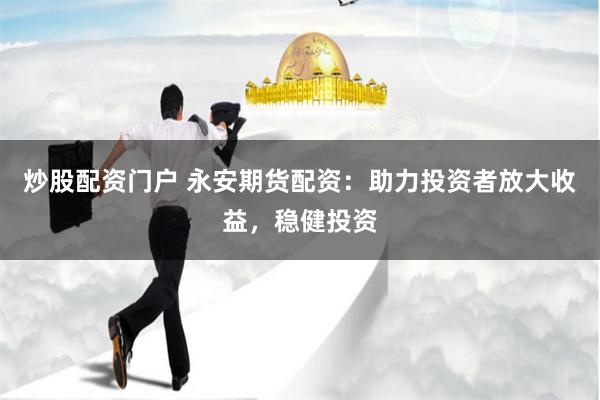 炒股配资门户 永安期货配资：助力投资者放大收益，稳健投资