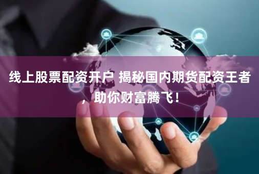 线上股票配资开户 揭秘国内期货配资王者，助你财富腾飞！
