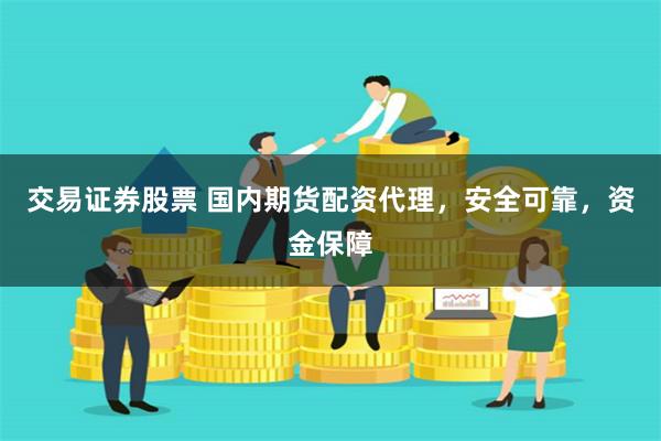 交易证券股票 国内期货配资代理，安全可靠，资金保障