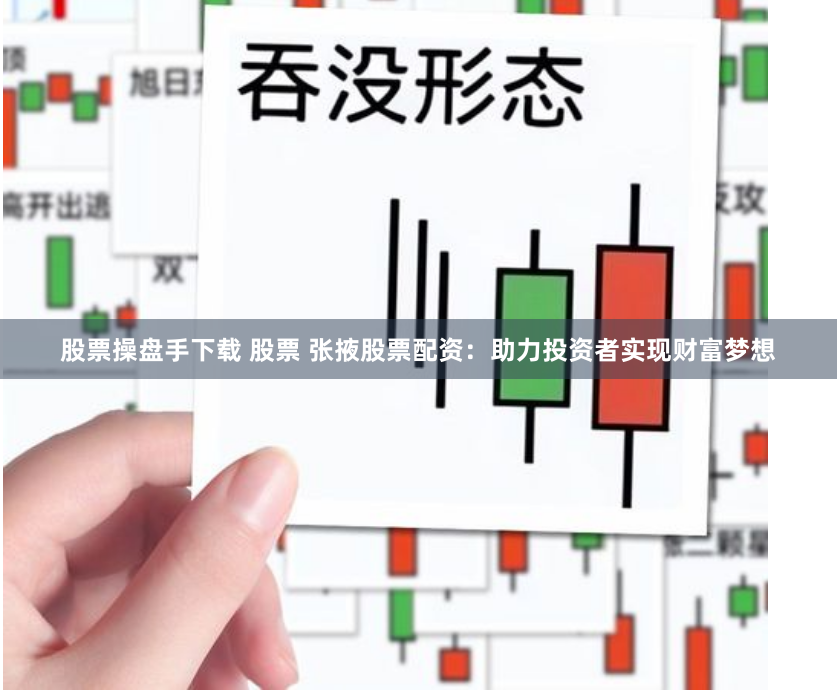 股票操盘手下载 股票 张掖股票配资：助力投资者实现财富梦想