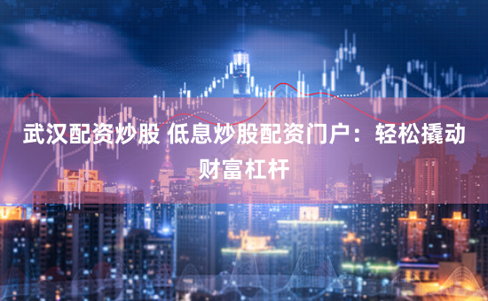 武汉配资炒股 低息炒股配资门户：轻松撬动财富杠杆
