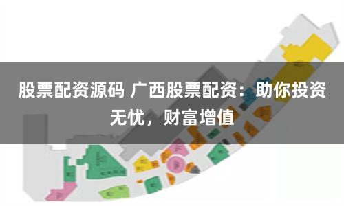 股票配资源码 广西股票配资：助你投资无忧，财富增值