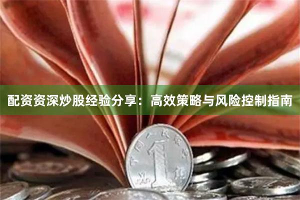 配资资深炒股经验分享：高效策略与风险控制指南