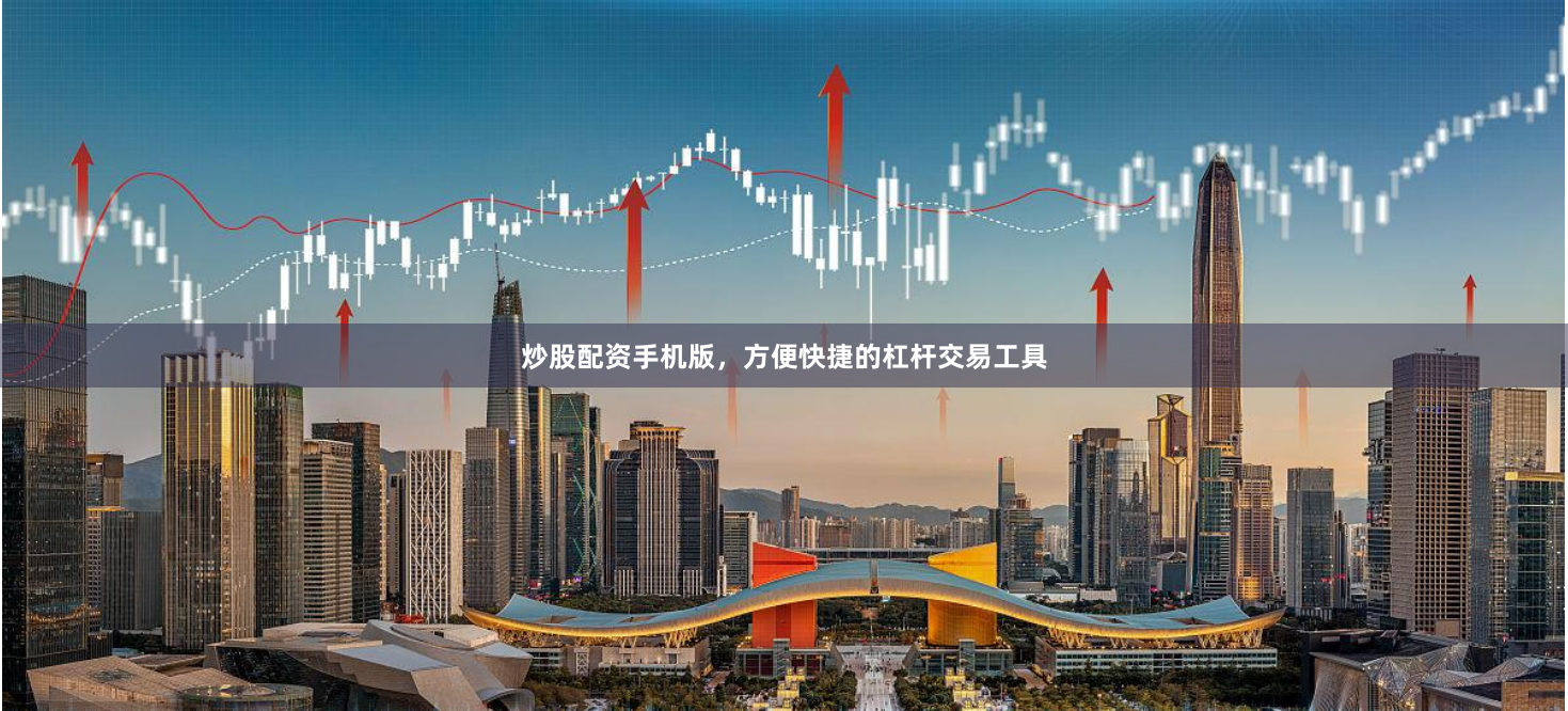 炒股配资手机版，方便快捷的杠杆交易工具
