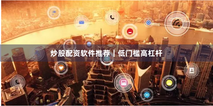 炒股配资软件推荐｜低门槛高杠杆
