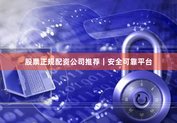 股票正规配资公司推荐｜安全可靠平台