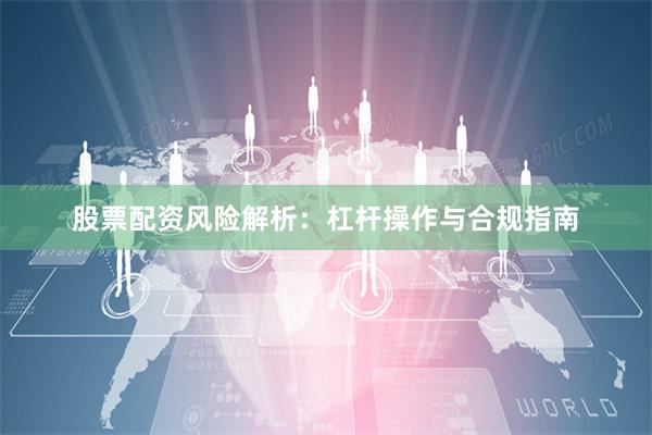 股票配资风险解析：杠杆操作与合规指南