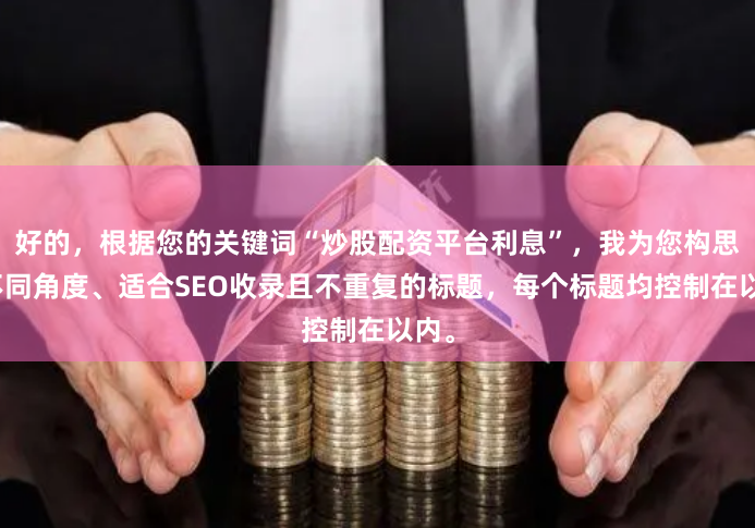 好的，根据您的关键词“炒股配资平台利息”，我为您构思了不同角度、适合SEO收录且不重复的标题，每个标题均控制在以内。